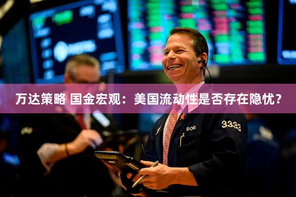 万达策略 国金宏观：美国流动性是否存在隐忧？