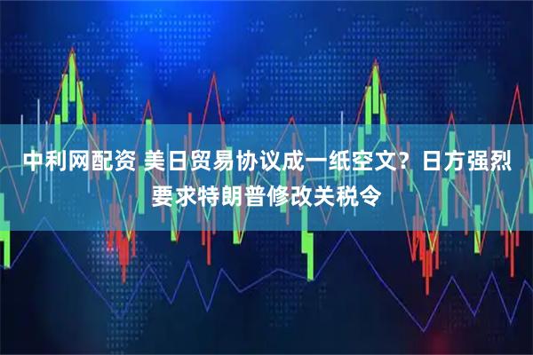 中利网配资 美日贸易协议成一纸空文？日方强烈要求特朗普修改关税令