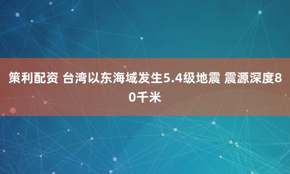 策利配资 台湾以东海域发生5.4级地震 震源深度80千米