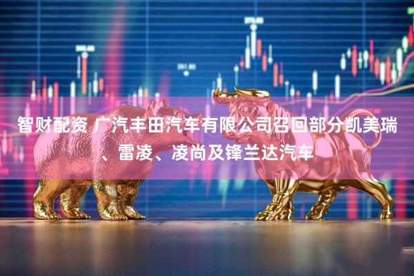 智财配资 广汽丰田汽车有限公司召回部分凯美瑞、雷凌、凌尚及锋兰达汽车