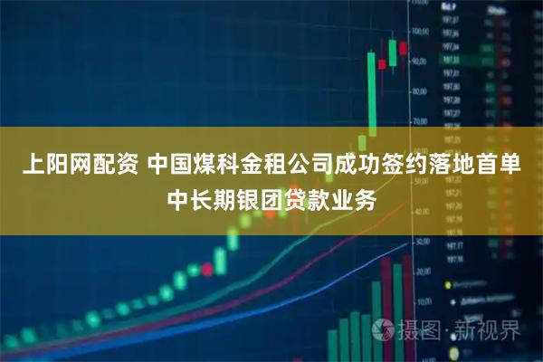 上阳网配资 中国煤科金租公司成功签约落地首单中长期银团贷款业务