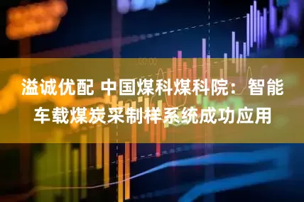 溢诚优配 中国煤科煤科院：智能车载煤炭采制样系统成功应用