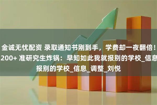 金诚无忧配资 录取通知书刚到手，学费却一夜翻倍！中南林科大 200+ 准研究生炸锅：早知如此我就报别的学校_信息_调整_刘悦