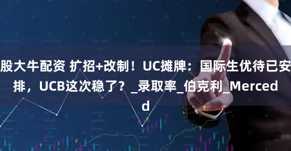 股大牛配资 扩招+改制！UC摊牌：国际生优待已安排，UCB这次稳了？_录取率_伯克利_Merced