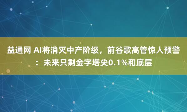 益通网 AI将消灭中产阶级，前谷歌高管惊人预警：未来只剩金字塔尖0.1%和底层