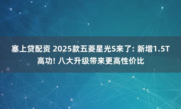 塞上贷配资 2025款五菱星光S来了: 新增1.5T高功! 八大升级带来更高性价比