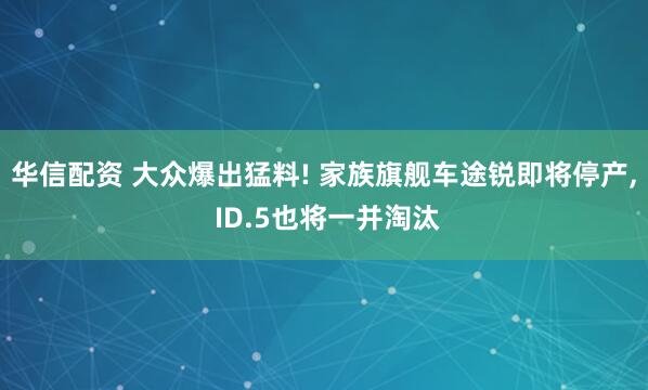 华信配资 大众爆出猛料! 家族旗舰车途锐即将停产, ID.5也将一并淘汰