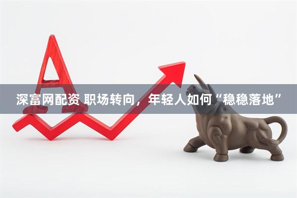 深富网配资 职场转向，年轻人如何“稳稳落地”