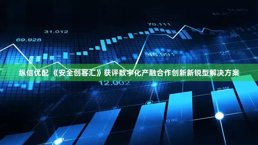 纵信优配 《安全创客汇》获评数字化产融合作创新新锐型解决方案