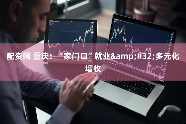 配资网 重庆：“家门口”就业&#32;多元化增收