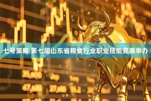 七号策略 第七届山东省粮食行业职业技能竞赛举办