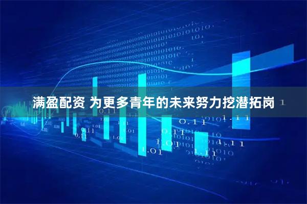 满盈配资 为更多青年的未来努力挖潜拓岗