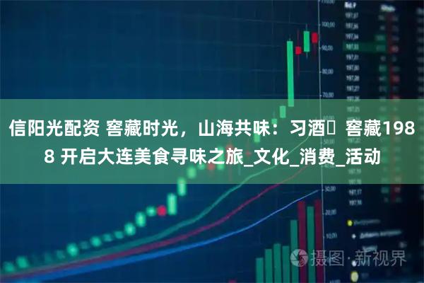 信阳光配资 窖藏时光，山海共味：习酒・窖藏1988 开启大连美食寻味之旅_文化_消费_活动