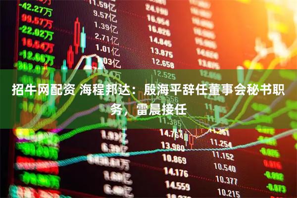 招牛网配资 海程邦达：殷海平辞任董事会秘书职务，雷晨接任