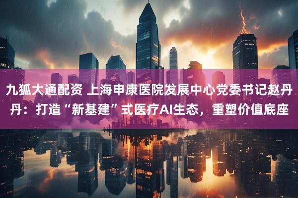 九狐大通配资 上海申康医院发展中心党委书记赵丹丹：打造“新基建”式医疗AI生态，重塑价值底座