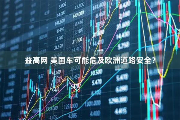 益高网 美国车可能危及欧洲道路安全？