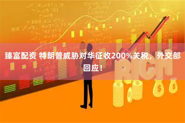 臻富配资 特朗普威胁对华征收200%关税，外交部回应！