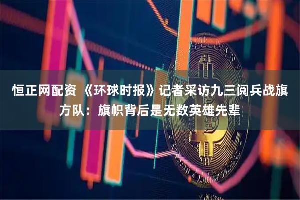 恒正网配资 《环球时报》记者采访九三阅兵战旗方队：旗帜背后是无数英雄先辈