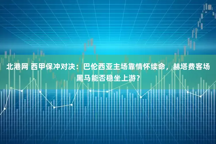 北港网 西甲保冲对决：巴伦西亚主场靠情怀续命，赫塔费客场黑马能否稳坐上游？