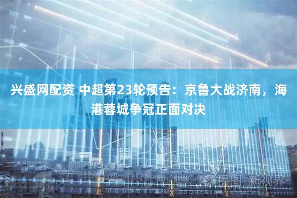 兴盛网配资 中超第23轮预告：京鲁大战济南，海港蓉城争冠正面对决
