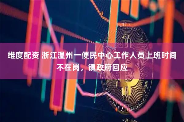 维度配资 浙江温州一便民中心工作人员上班时间不在岗，镇政府回应