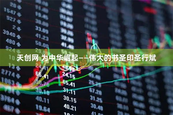 天创网 为中华崛起——伟大的书圣印圣行斌