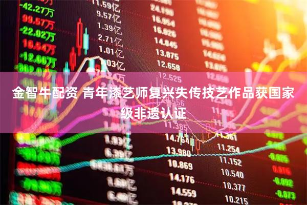 金智牛配资 青年漆艺师复兴失传技艺作品获国家级非遗认证