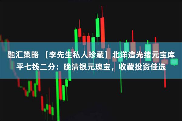 融汇策略 【李先生私人珍藏】北洋造光绪元宝库平七钱二分：晚清银元瑰宝，收藏投资佳选