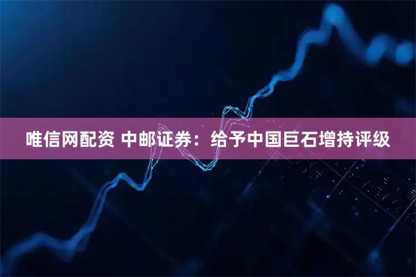 唯信网配资 中邮证券：给予中国巨石增持评级