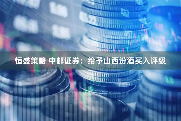 恒盛策略 中邮证券：给予山西汾酒买入评级