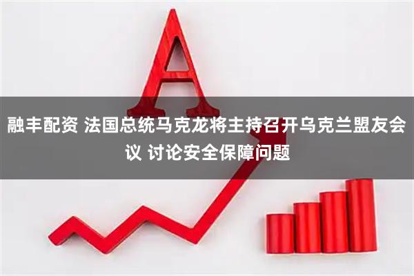 融丰配资 法国总统马克龙将主持召开乌克兰盟友会议 讨论安全保障问题