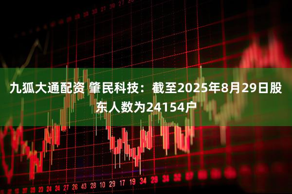 九狐大通配资 肇民科技：截至2025年8月29日股东人数为24154户