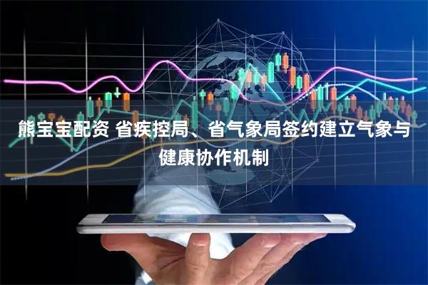 熊宝宝配资 省疾控局、省气象局签约建立气象与健康协作机制