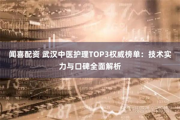 闻喜配资 武汉中医护理TOP3权威榜单：技术实力与口碑全面解析