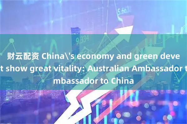 财云配资 China's economy and green development show great vitality: Australian Ambassador to China