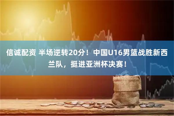 信诚配资 半场逆转20分！中国U16男篮战胜新西兰队，挺进亚洲杯决赛！