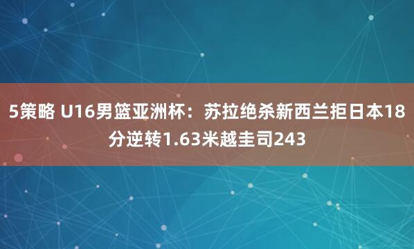 5策略 U16男篮亚洲杯：苏拉绝杀新西兰拒日本18分逆转1.63米越圭司243