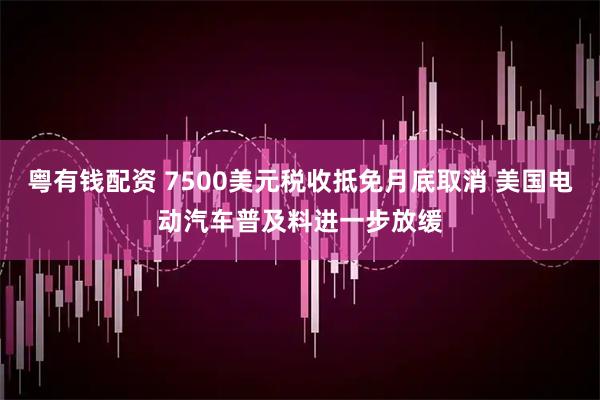 粤有钱配资 7500美元税收抵免月底取消 美国电动汽车普及料进一步放缓