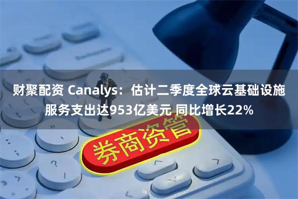 财聚配资 Canalys：估计二季度全球云基础设施服务支出达953亿美元 同比增长22%