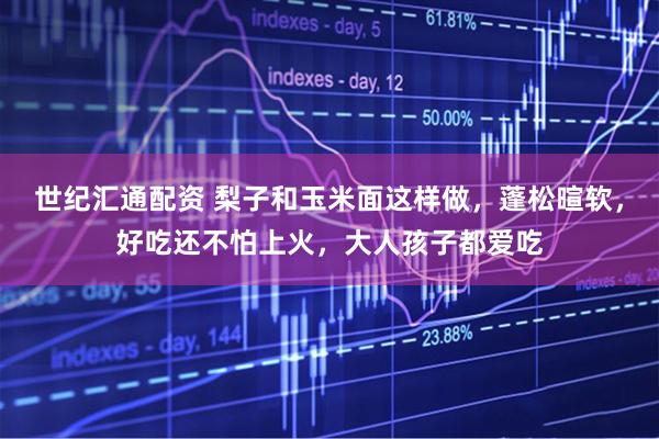 世纪汇通配资 梨子和玉米面这样做，蓬松暄软，好吃还不怕上火，大人孩子都爱吃