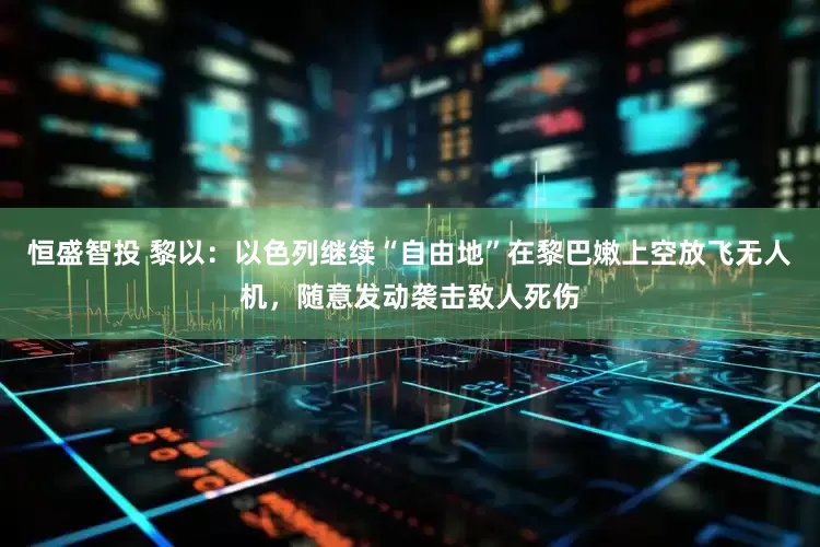 恒盛智投 黎以：以色列继续“自由地”在黎巴嫩上空放飞无人机，随意发动袭击致人死伤
