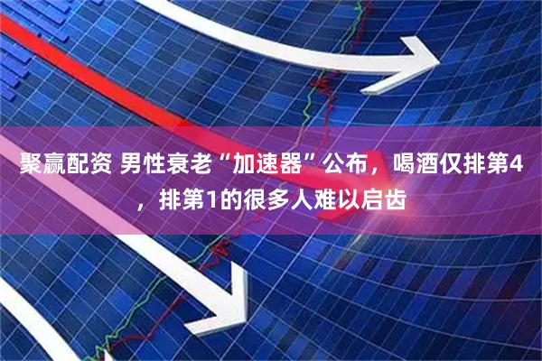 聚赢配资 男性衰老“加速器”公布，喝酒仅排第4，排第1的很多人难以启齿