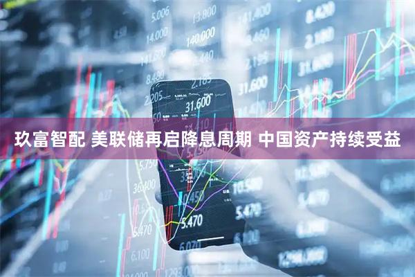 玖富智配 美联储再启降息周期 中国资产持续受益
