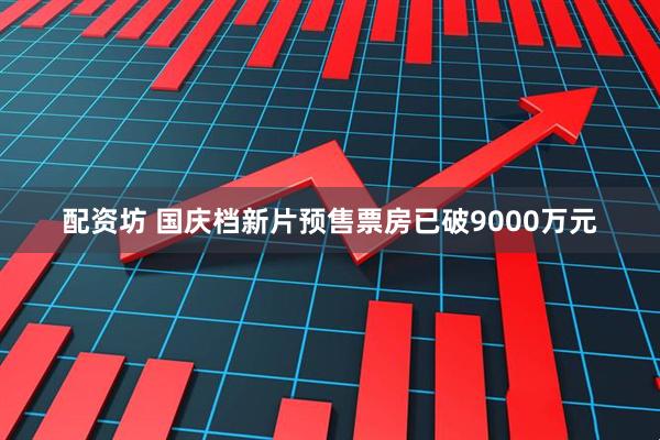 配资坊 国庆档新片预售票房已破9000万元