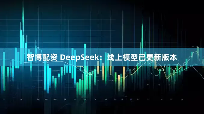 智博配资 DeepSeek：线上模型已更新版本