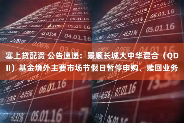 塞上贷配资 公告速递：景顺长城大中华混合（QDII）基金境外主要市场节假日暂停申购、赎回业务