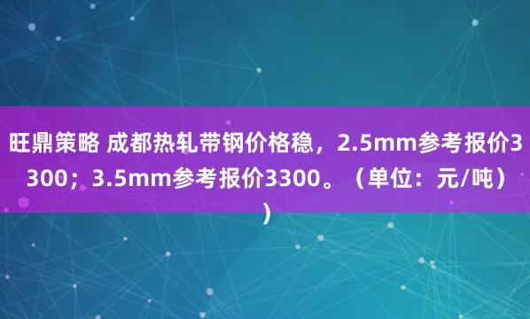 旺鼎策略 成都热轧带钢价格稳，2.5mm参考报价3300；3.5mm参考报价3300。（单位：元/吨）