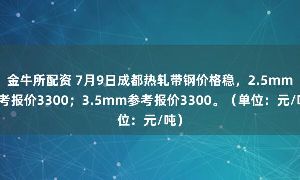 金牛所配资 7月9日成都热轧带钢价格稳，2.5mm参考报价3300；3.5mm参考报价3300。（单位：元/吨）