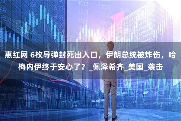 惠红网 6枚导弹封死出入口，伊朗总统被炸伤，哈梅内伊终于安心了？_佩泽希齐_美国_袭击
