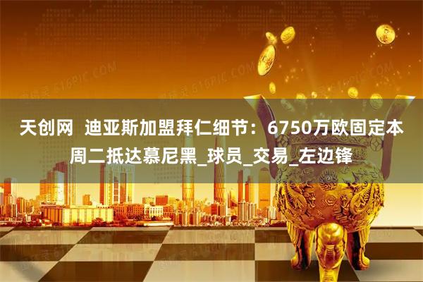 天创网  迪亚斯加盟拜仁细节：6750万欧固定本周二抵达慕尼黑_球员_交易_左边锋
